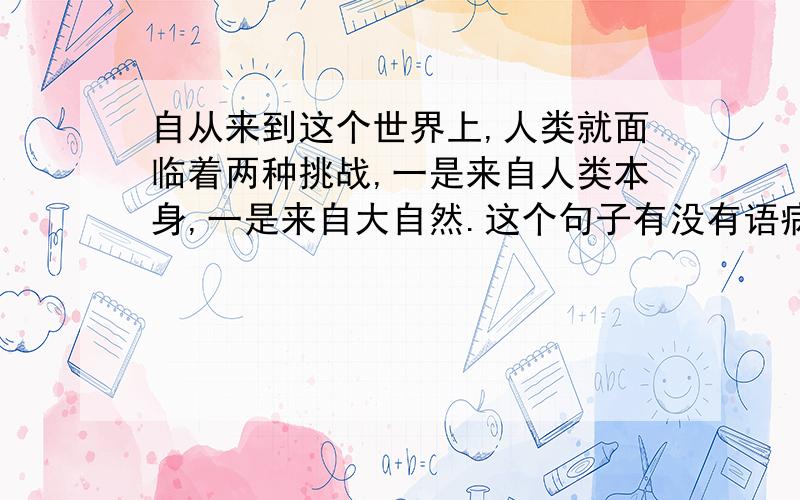 自从来到这个世界上,人类就面临着两种挑战,一是来自人类本身,一是来自大自然.这个句子有没有语病?