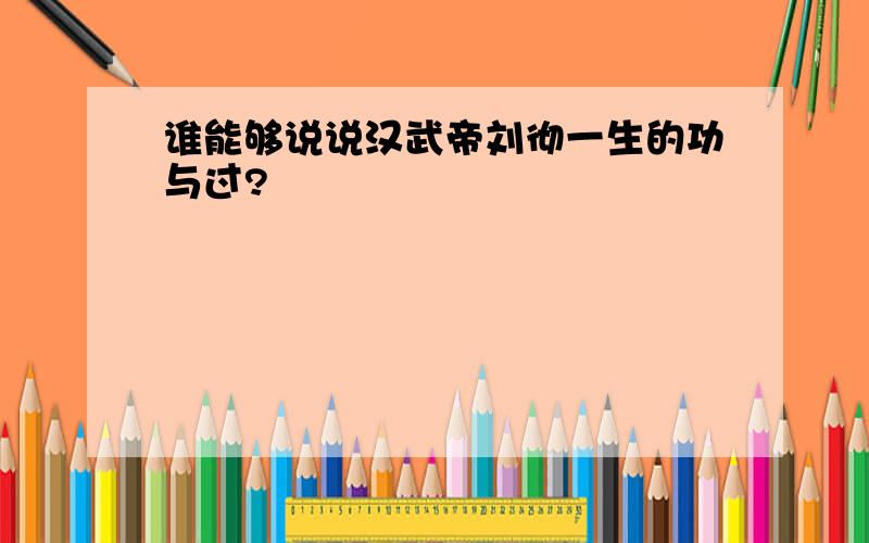 谁能够说说汉武帝刘彻一生的功与过?