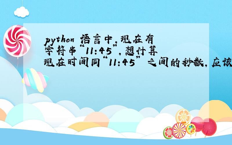 python 语言中,现在有字符串“11:45”,想计算现在时间同“11:45” 之间的秒数,应该怎么计算呢?