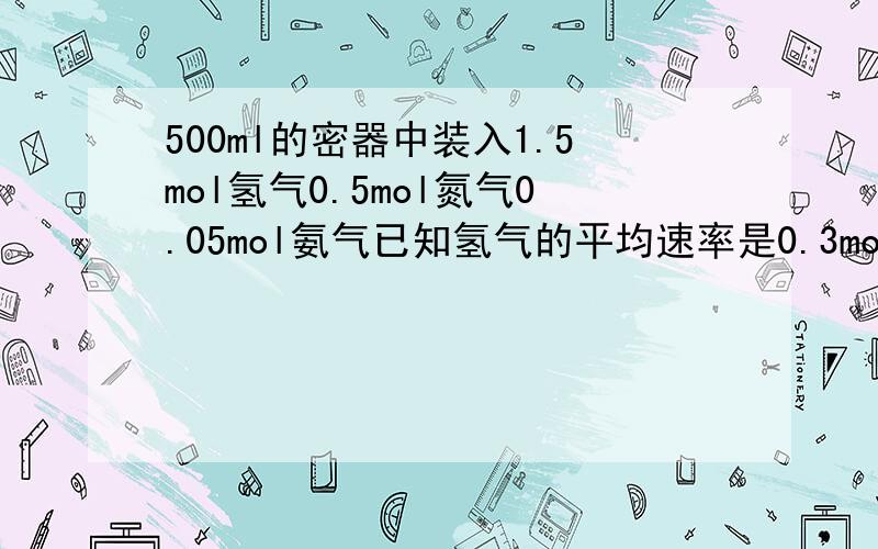 500ml的密器中装入1.5mol氢气0.5mol氮气0.05mol氨气已知氢气的平均速率是0.3mol/L*min