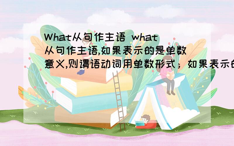 What从句作主语 what从句作主语,如果表示的是单数意义,则谓语动词用单数形式；如果表示的是复数