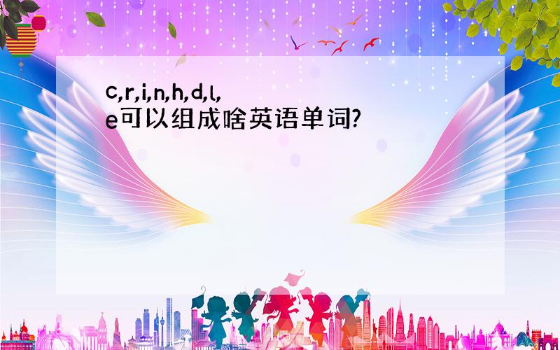 c,r,i,n,h,d,l,e可以组成啥英语单词?