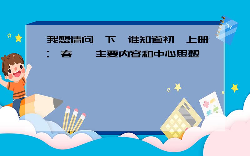 我想请问一下,谁知道初一上册:《春》,主要内容和中心思想