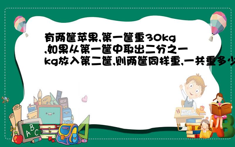 有两筐苹果,第一筐重30kg,如果从第一筐中取出二分之一kg放入第二筐,则两筐同样重,一共重多少kg