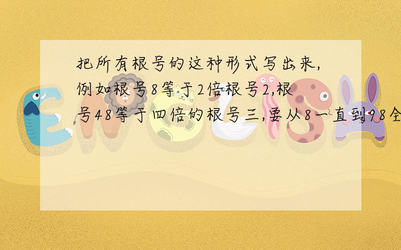 把所有根号的这种形式写出来,例如根号8等于2倍根号2,根号48等于四倍的根号三,要从8一直到98全写出来