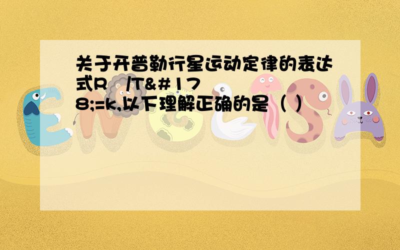 关于开普勒行星运动定律的表达式R³/T²=k,以下理解正确的是（ ）