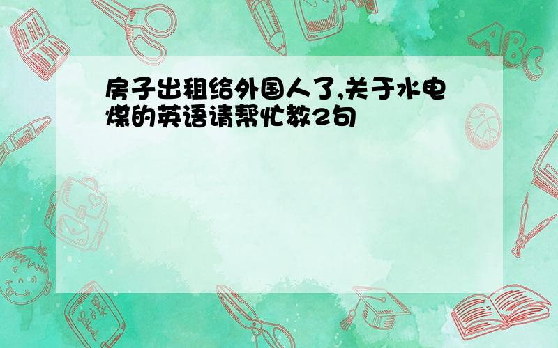 房子出租给外国人了,关于水电煤的英语请帮忙教2句