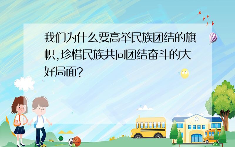 我们为什么要高举民族团结的旗帜,珍惜民族共同团结奋斗的大好局面?