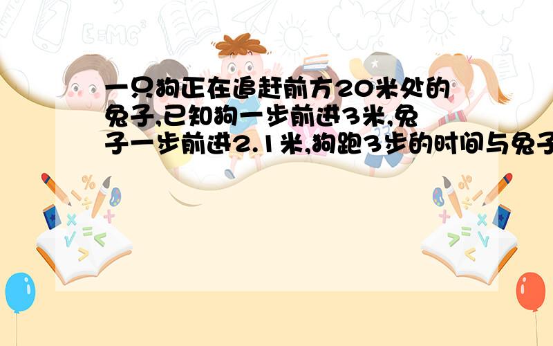 一只狗正在追赶前方20米处的兔子,已知狗一步前进3米,兔子一步前进2.1米,狗跑3步的时间与兔子4步的时间相