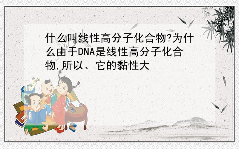 什么叫线性高分子化合物?为什么由于DNA是线性高分子化合物,所以、它的黏性大