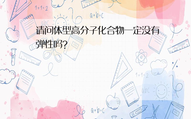 请问体型高分子化合物一定没有弹性吗?