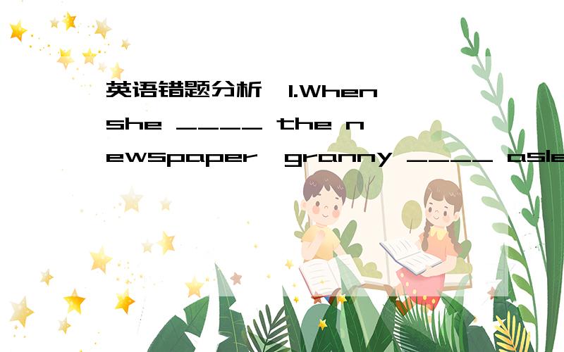 英语错题分析,1.When she ____ the newspaper,granny ____ asleep.A.re