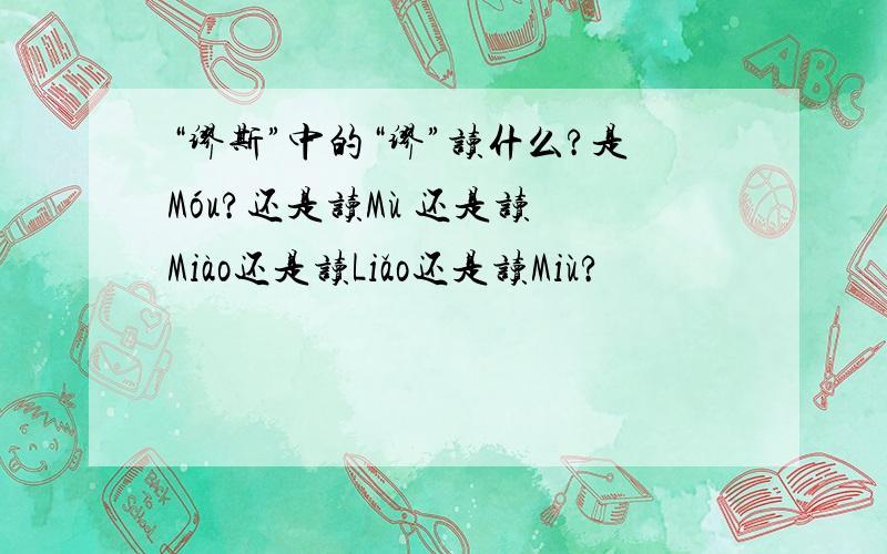 “缪斯”中的“缪”读什么?是Móu?还是读Mù 还是读 Miào还是读Liǎo还是读Miù?