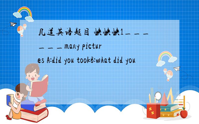 几道英语题目 快快快1______many pictures A:did you tookB:what did you