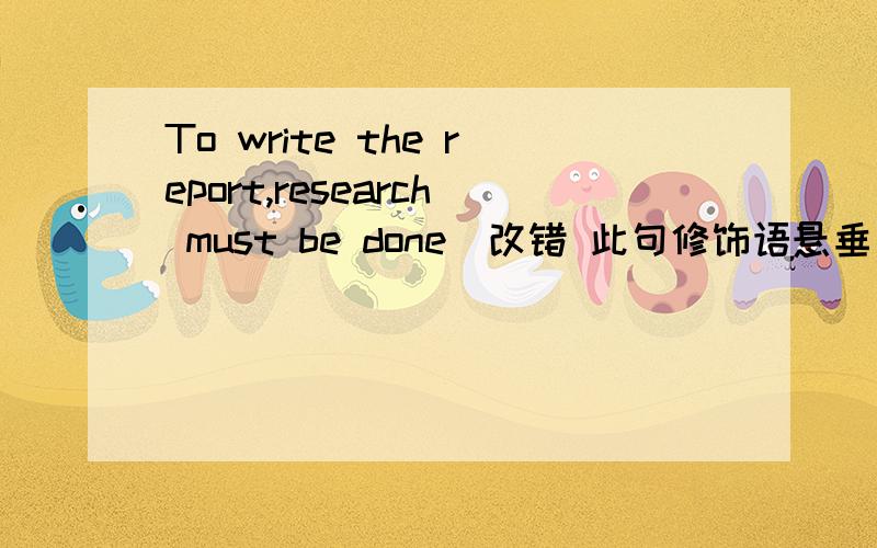 To write the report,research must be done(改错 此句修饰语悬垂）