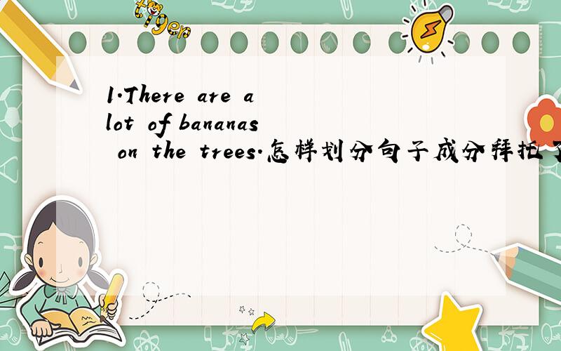 1.There are a lot of bananas on the trees.怎样划分句子成分拜托了各位