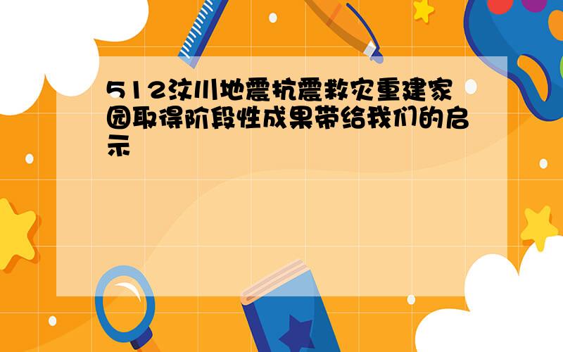 512汶川地震抗震救灾重建家园取得阶段性成果带给我们的启示