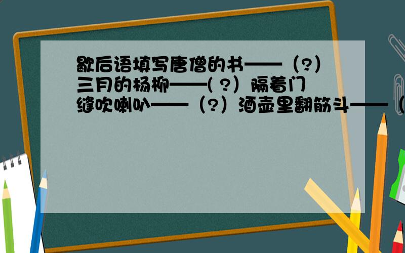 歇后语填写唐僧的书——（?）三月的杨柳——( ?）隔着门缝吹喇叭——（?）酒壶里翻筋斗——（?）