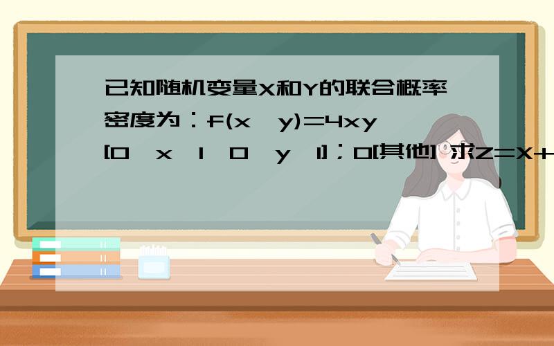 已知随机变量X和Y的联合概率密度为：f(x,y)=4xy[0≤x≤1,0≤y≤1]；0[其他] 求Z=X+Y的概率密度.