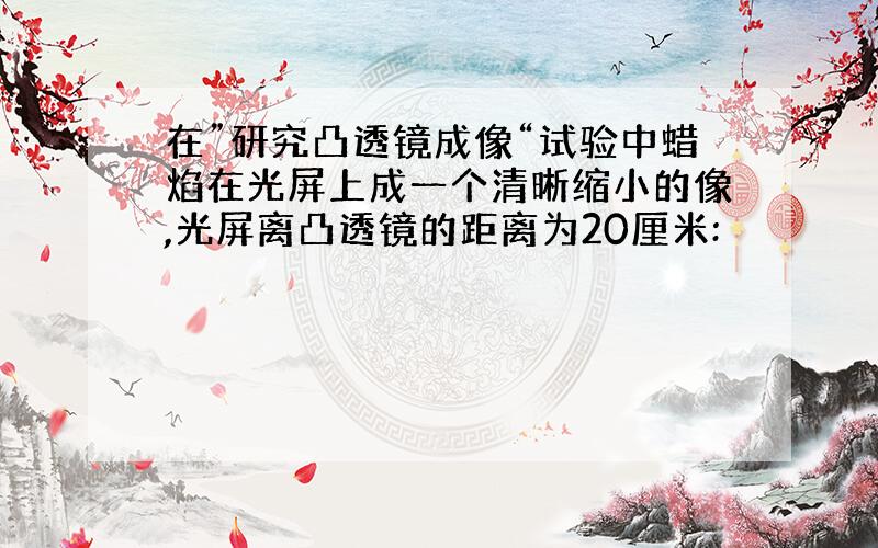 在”研究凸透镜成像“试验中蜡焰在光屏上成一个清晰缩小的像,光屏离凸透镜的距离为20厘米: