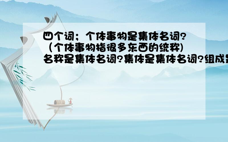 四个词；个体事物是集体名词?（个体事物指很多东西的统称)名称是集体名词?集体是集体名词?组成是动词?不是?急用!（集体名