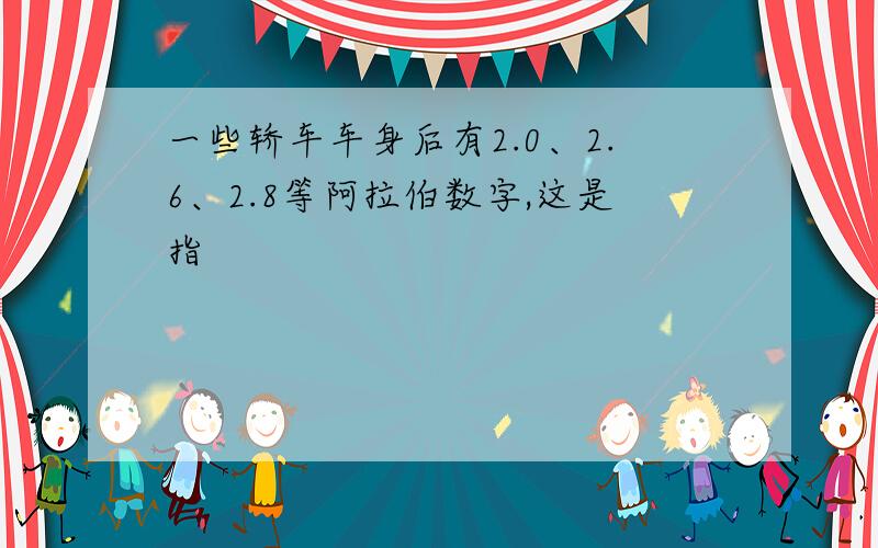 一些轿车车身后有2.0、2.6、2.8等阿拉伯数字,这是指