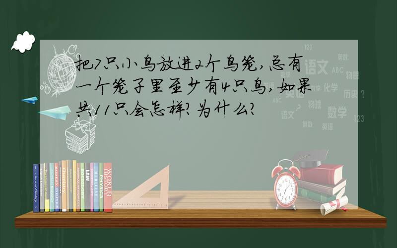 把7只小鸟放进2个鸟笼,总有一个笼子里至少有4只鸟,如果共11只会怎样?为什么?