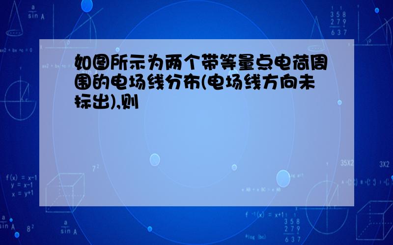 如图所示为两个带等量点电荷周围的电场线分布(电场线方向未标出),则