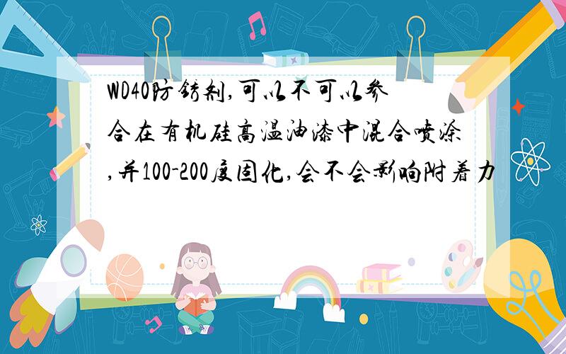 WD40防锈剂,可以不可以参合在有机硅高温油漆中混合喷涂,并100-200度固化,会不会影响附着力