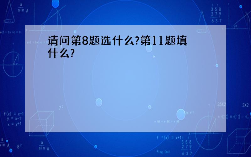 请问第8题选什么?第11题填什么?