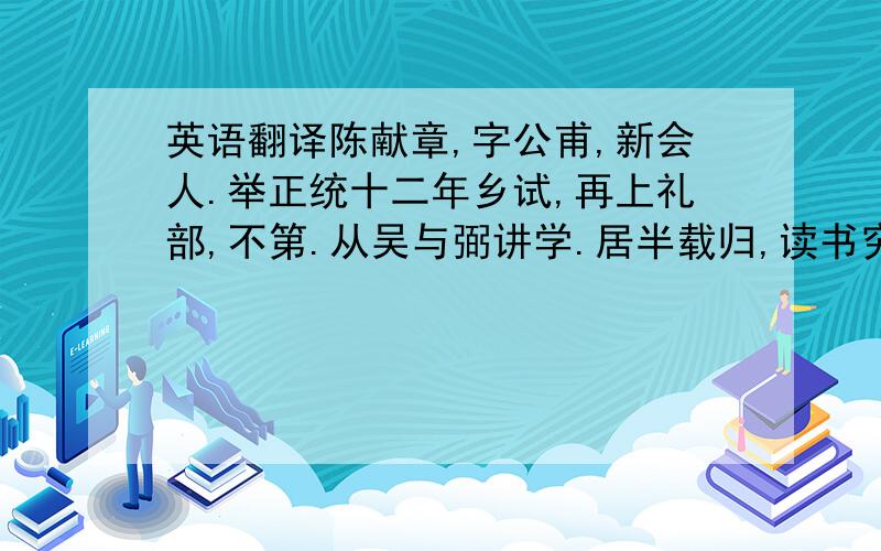 英语翻译陈献章,字公甫,新会人.举正统十二年乡试,再上礼部,不第.从吴与弼讲学.居半载归,读书穷日夜不辍.筑阳春台,静坐