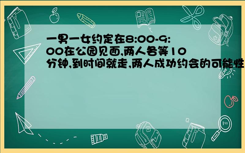 一男一女约定在8:00-9:00在公园见面,两人各等10分钟,到时间就走,两人成功约会的可能性有多大?