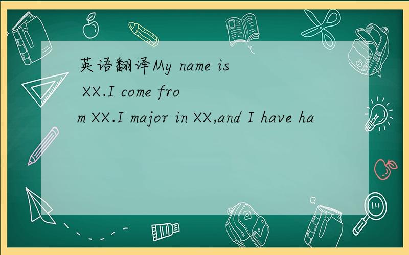 英语翻译My name is XX.I come from XX.I major in XX,and I have ha