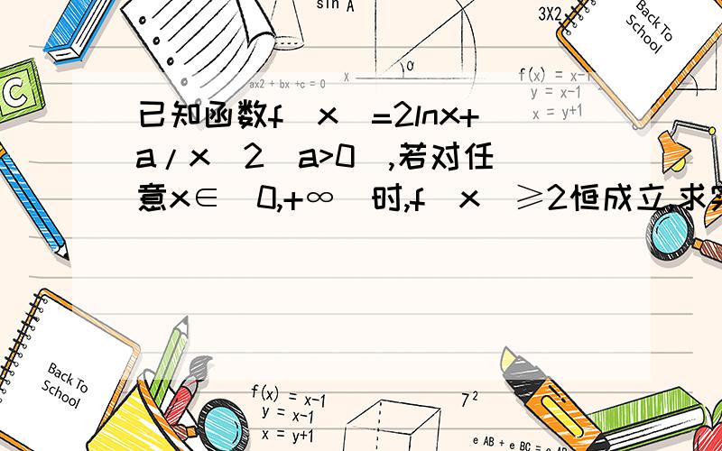 已知函数f(x)=2lnx+a/x^2(a>0),若对任意x∈(0,+∞)时,f(x)≥2恒成立,求实数a的取值范围