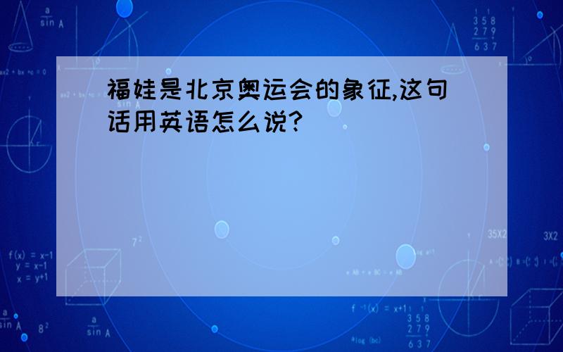 福娃是北京奥运会的象征,这句话用英语怎么说?