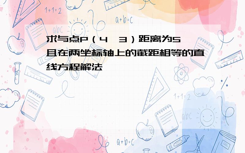 求与点P（4,3）距离为5,且在两坐标轴上的截距相等的直线方程解法