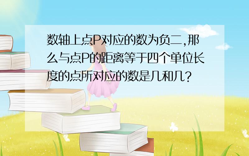 数轴上点P对应的数为负二,那么与点P的距离等于四个单位长度的点所对应的数是几和几?