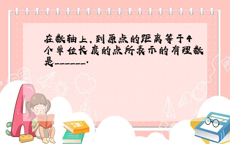 在数轴上，到原点的距离等于4个单位长度的点所表示的有理数是______．