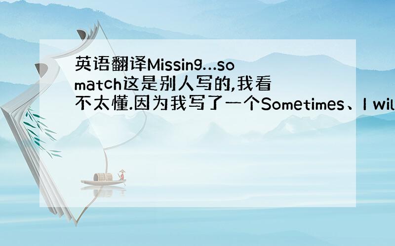 英语翻译Missing…somatch这是别人写的,我看不太懂.因为我写了一个Sometimes、I will miss