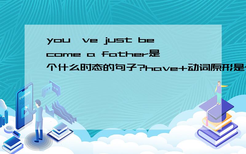 you've just become a father是个什么时态的句子?have+动词原形是个什么时态?