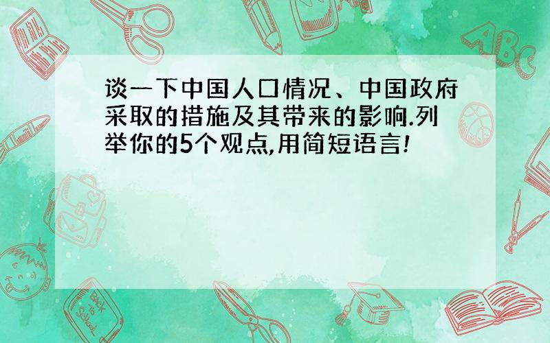 谈一下中国人口情况、中国政府采取的措施及其带来的影响.列举你的5个观点,用简短语言!