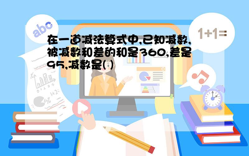 在一道减法算式中,已知减数,被减数和差的和是360,差是95,减数是( )