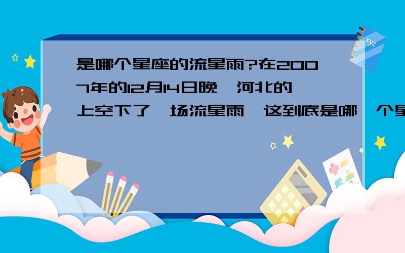 是哪个星座的流星雨?在2007年的12月14日晚,河北的上空下了一场流星雨,这到底是哪一个星座下的?或是什么天象?