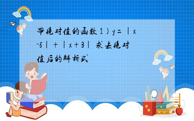 带绝对值的函数 1）y=|x-5|+|x+3| 求去绝对值后的解析式