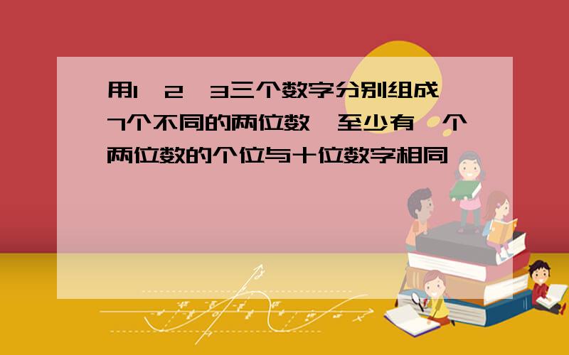 用1,2,3三个数字分别组成7个不同的两位数,至少有一个两位数的个位与十位数字相同,