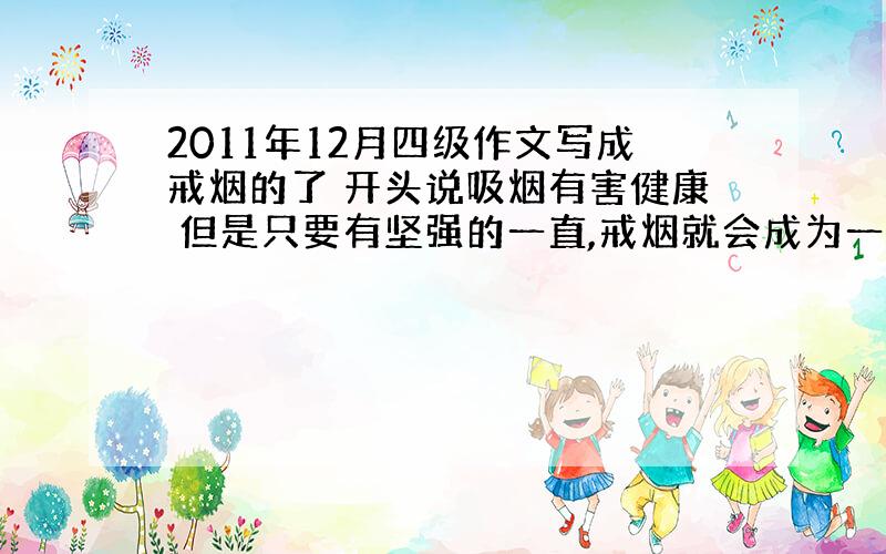 2011年12月四级作文写成戒烟的了 开头说吸烟有害健康 但是只要有坚强的一直,戒烟就会成为一件很容易的事