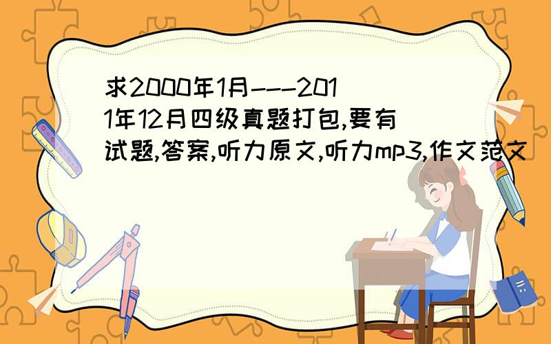 求2000年1月---2011年12月四级真题打包,要有试题,答案,听力原文,听力mp3,作文范文（word版的哈）