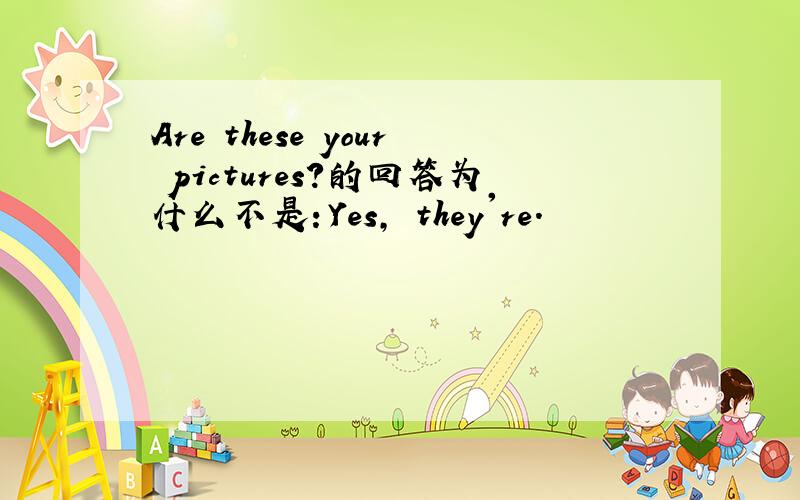 Are these your pictures?的回答为什么不是：Yes, they're.