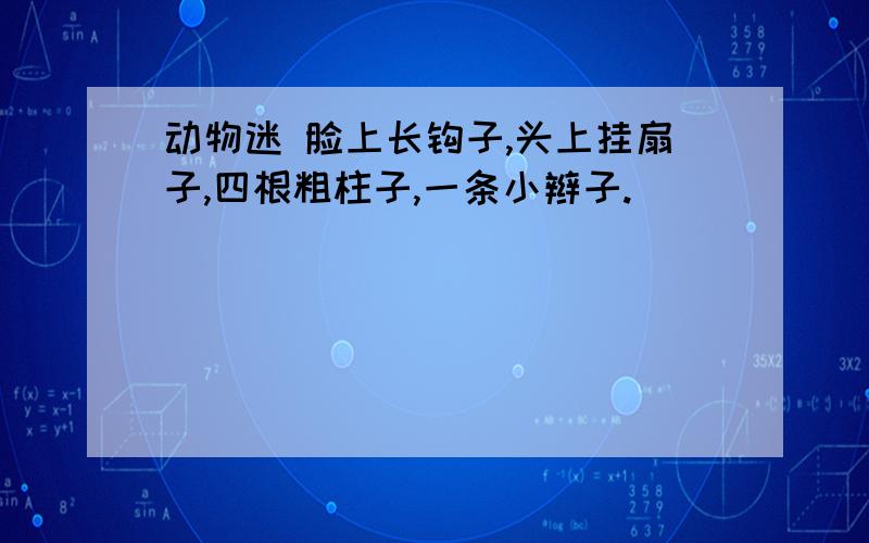 动物迷 脸上长钩子,头上挂扇子,四根粗柱子,一条小辫子.