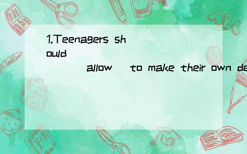 1.Teenagers should _____ _____ (allow) to make their own dec